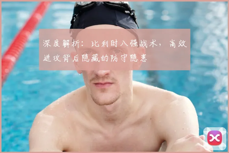 深度解析：比利时八强战术，高效进攻背后隐藏的防守隐患