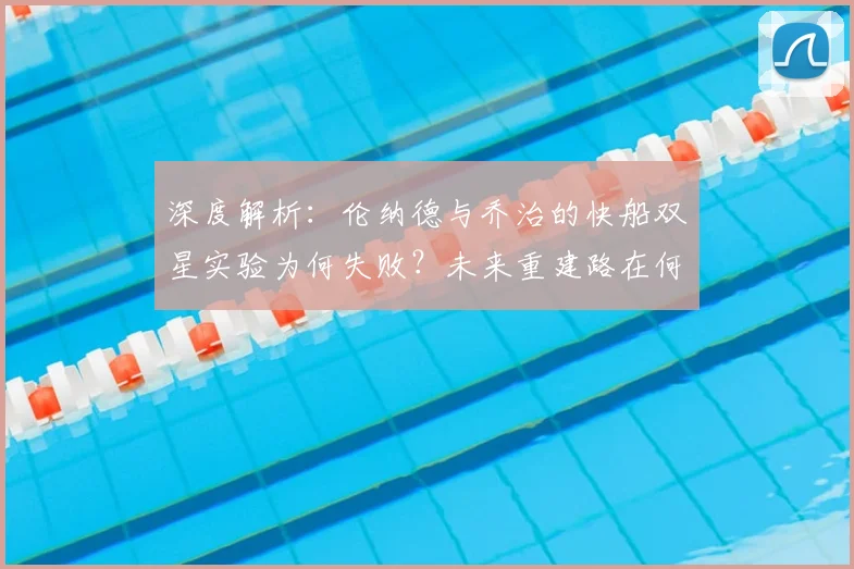 深度解析：伦纳德与乔治的快船双星实验为何失败？未来重建路在何方？