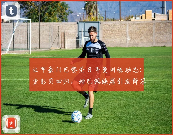 法甲豪门巴黎圣日耳曼训练动态:金彭贝回归,姆巴佩缺席引发阵容新猜想