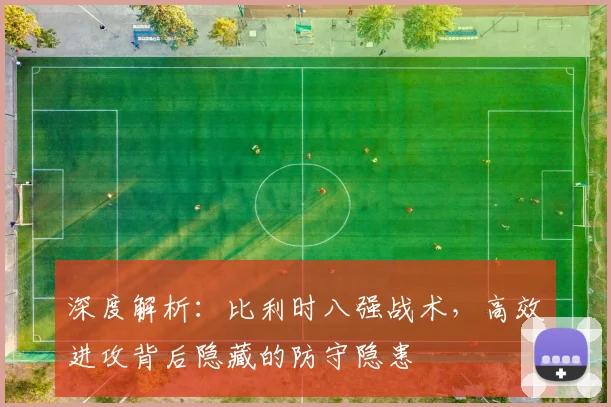 深度解析：比利时八强战术，高效进攻背后隐藏的防守隐患