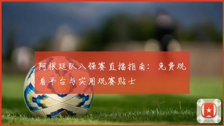 阿根廷队八强赛直播指南:免费观看平台与实用观赛贴士