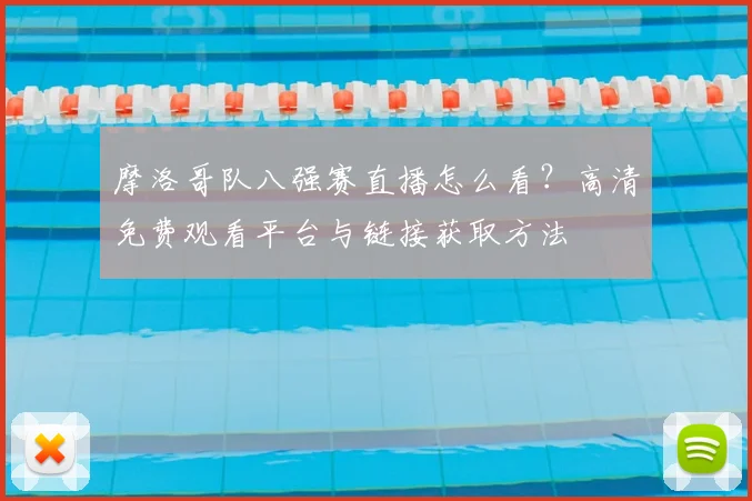 摩洛哥队八强赛直播怎么看?高清免费观看平台与链接获取方法