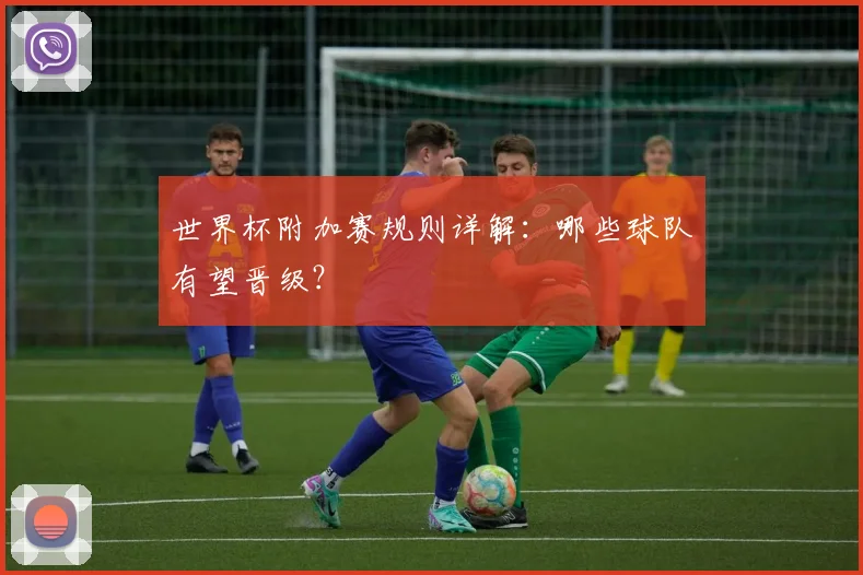 世界杯附加赛规则详解:哪些球队有望晋级?