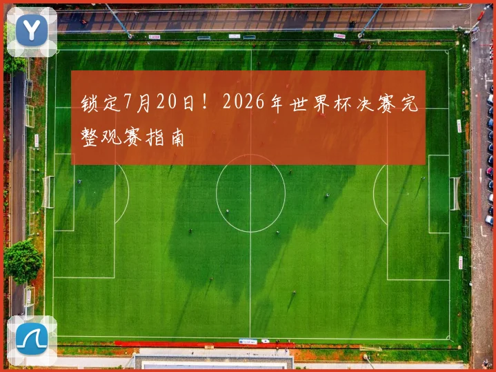 锁定7月20日！2026年世界杯决赛完整观赛指南