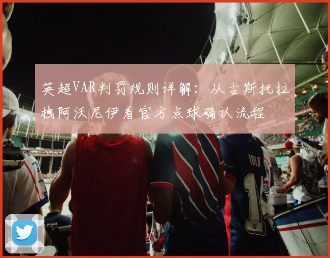英超VAR判罚规则详解：从古斯托拉拽阿沃尼伊看官方点球确认流程