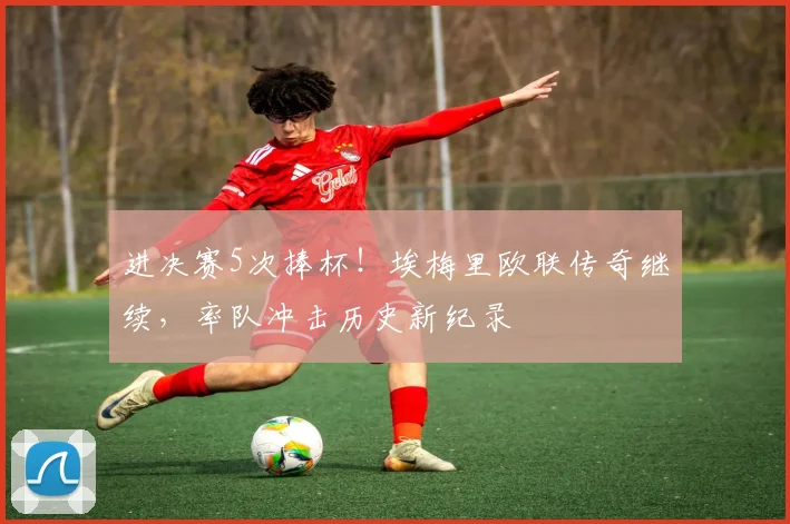 进决赛5次捧杯！埃梅里欧联传奇继续，率队冲击历史新纪录