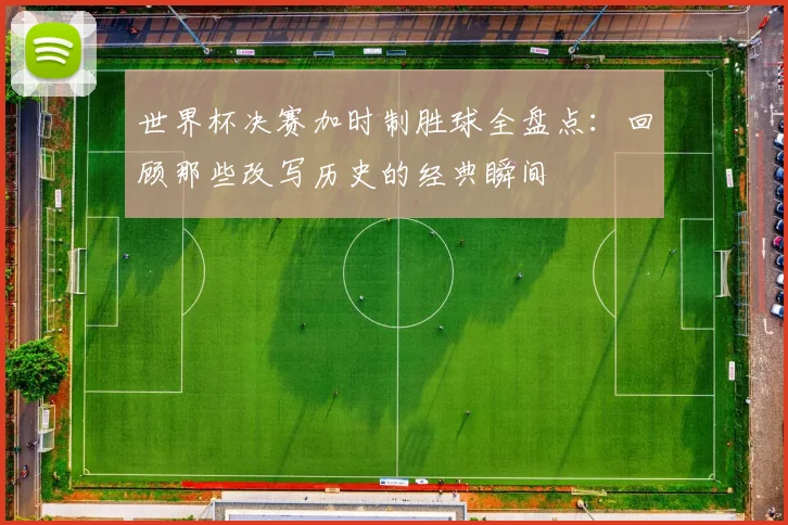 世界杯决赛加时制胜球全盘点：回顾那些改写历史的经典瞬间