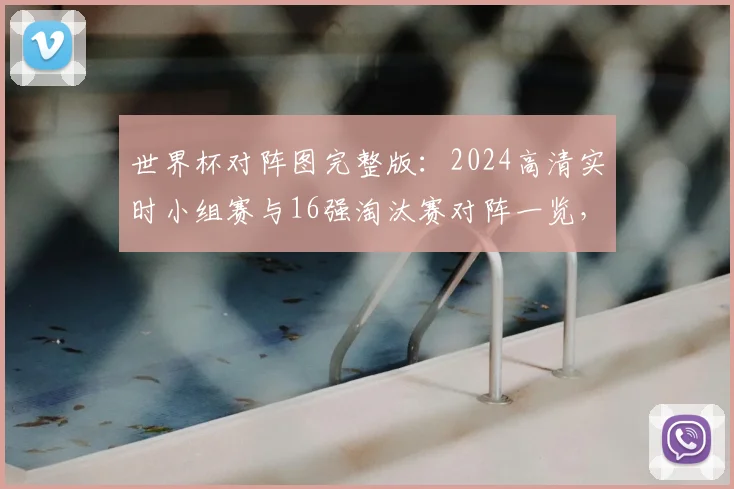 世界杯对阵图完整版：2024高清实时小组赛与16强淘汰赛对阵一览，附PDF下载