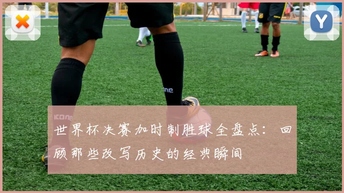 世界杯决赛加时制胜球全盘点:回顾那些改写历史的经典瞬间
