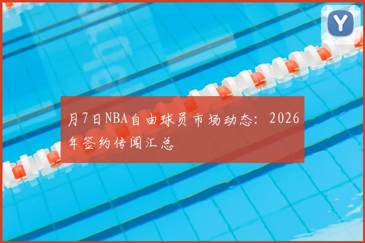 月7日NBA自由球员市场动态：2026年签约传闻汇总