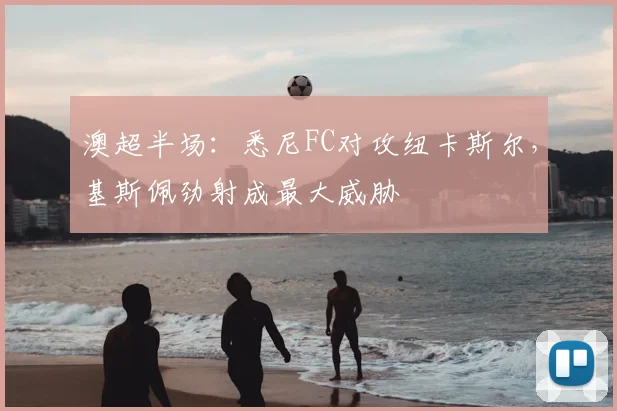 澳超半场：悉尼FC对攻纽卡斯尔，基斯佩劲射成最大威胁