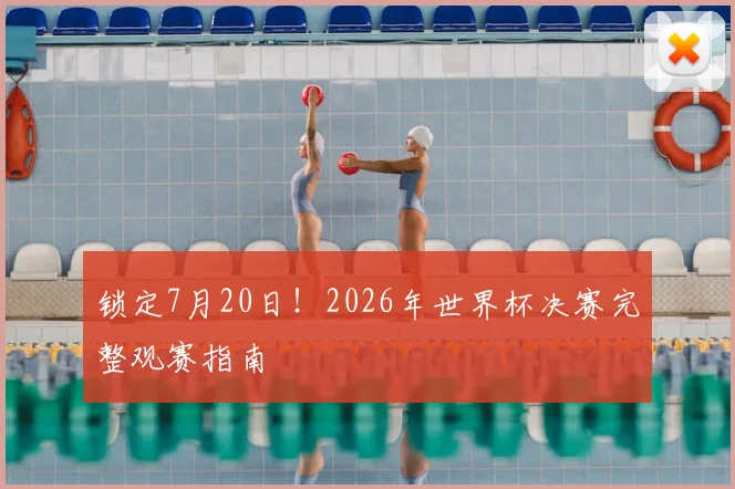 锁定7月20日！2026年世界杯决赛完整观赛指南