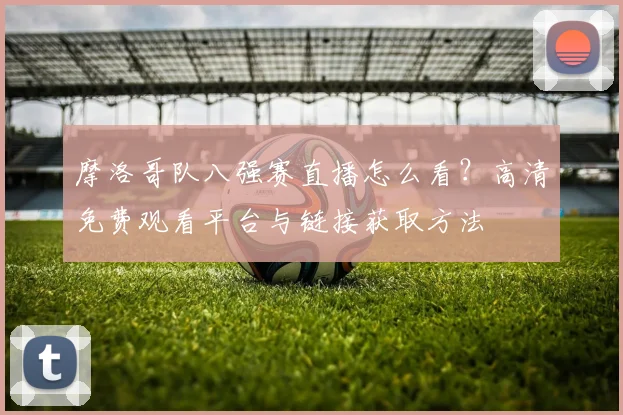 摩洛哥队八强赛直播怎么看？高清免费观看平台与链接获取方法