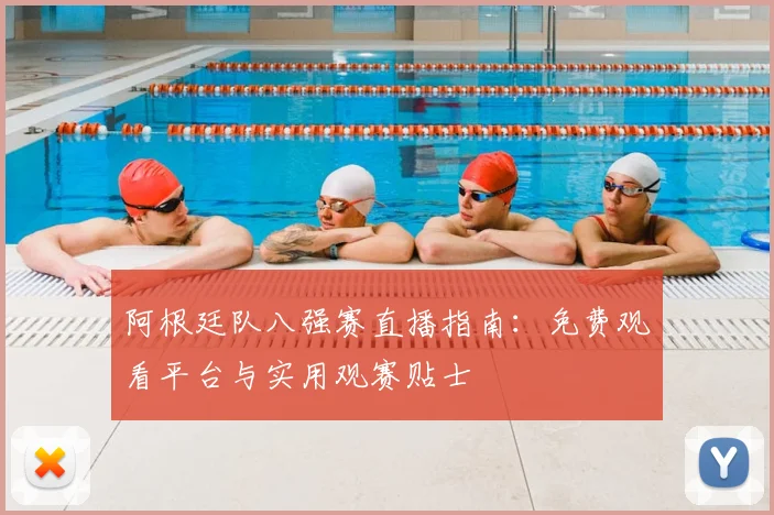 阿根廷队八强赛直播指南：免费观看平台与实用观赛贴士